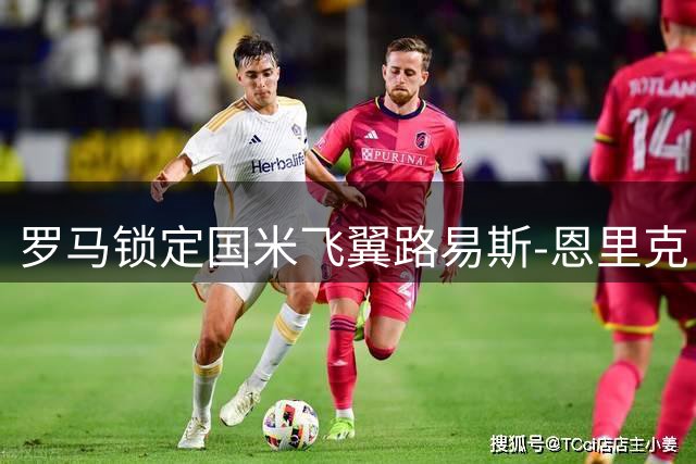 罗马锁定国米飞翼路易斯-恩里克 3000万欧报价磋商中